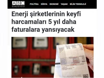 ENERJİ ŞİRKETLERİNİN KEYFİ HARCAMALARI 5 YIL DAHA FATURALARA YANSIYACAK (ABCGAZETESİ.COM)