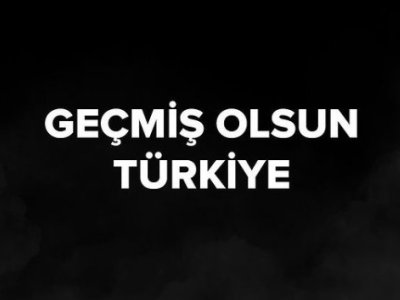 GEÇMİŞ OLSUN TÜRKİYEM...